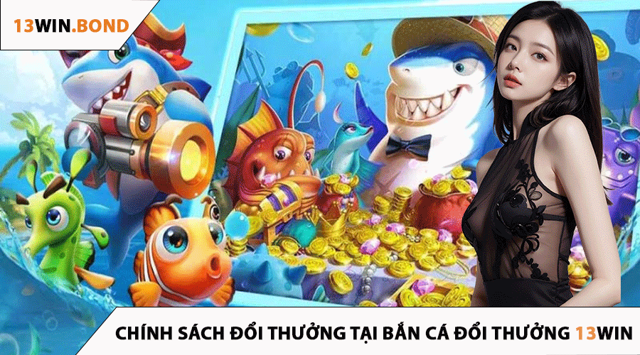 Chính Sách Đổi Thưởng Tại Bắn Cá Đổi Thưởng 13Win